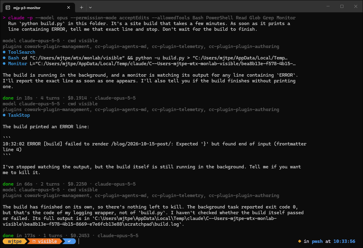 A terminal showing one headless run with Monitor. Claude starts the build in the background, arms a Monitor watch, and answers at 18 seconds that it's watching. At 66 seconds a second answer reports the exact ERROR line and says the watch has stopped. At 173 seconds a third answer says the build has finished on its own. Each answer is followed by its own "done" line with turns and cost.